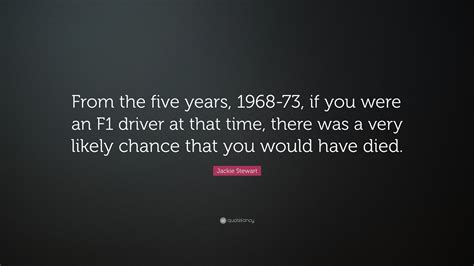 Jackie Stewart Quote: “From the five years, 1968-73, if you were an F1 driver at that time ...