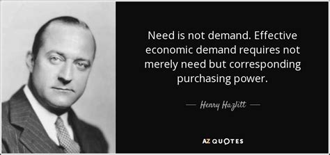 Henry Hazlitt quote: Need is not demand. Effective economic demand requires not merely...