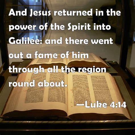 Luke 4:14 And Jesus returned in the power of the Spirit into Galilee: and there went out a fame ...