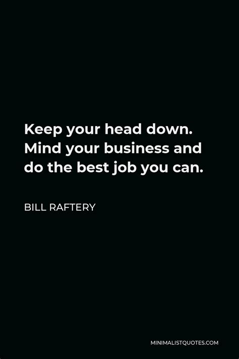 Bill Raftery Quote: Keep your head down. Mind your business and do the best job you can.