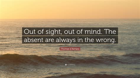 Thomas à Kempis Quote: “Out of sight, out of mind. The absent are always in the wrong.”