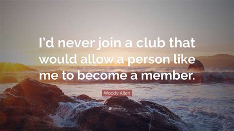 Woody Allen Quote: “I’d never join a club that would allow a person like me to become a member.”