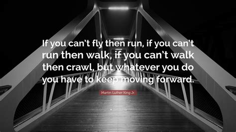 Martin Luther King Jr. Quote: “If you can’t fly then run, if you can’t run then walk, if you can ...