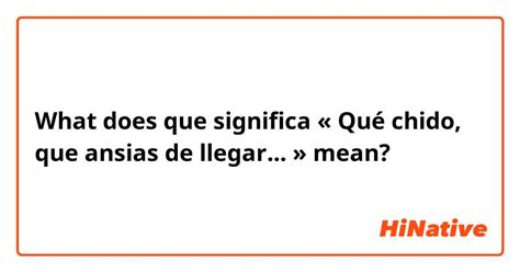 What is the meaning of "que significa « Qué chido, que ansias de llegar ...