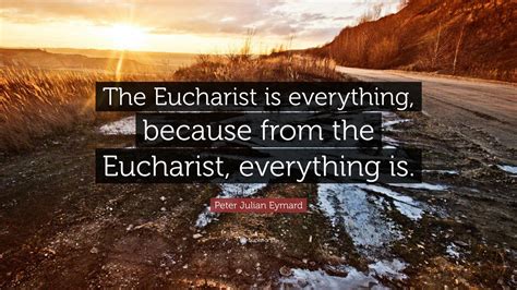 Peter Julian Eymard Quote: “The Eucharist is everything, because from ...