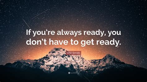 Will Smith Quote: “If you’re always ready, you don’t have to get ready.”