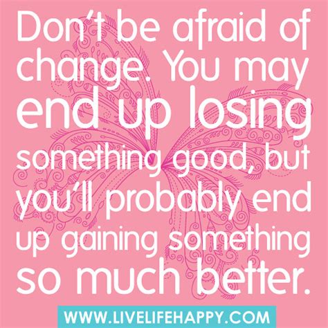 Don’t be afraid of change. You may end up losing something good, but you’ll probably end up ...