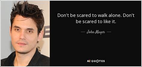 John Mayer quote: Don't be scared to walk alone. Don't be scared to...