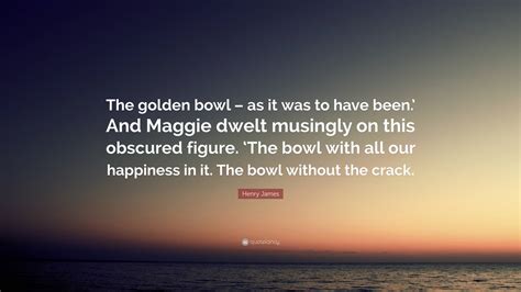 Henry James Quote: “The golden bowl – as it was to have been.’ And ...