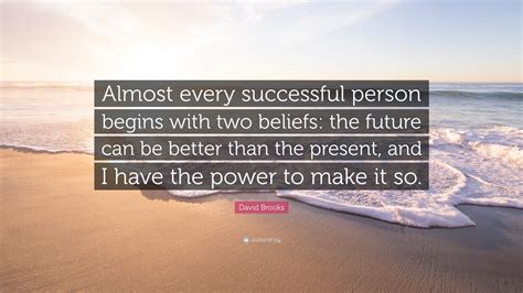 David Brooks Quote: “Almost every successful person begins with two beliefs: the future can be ...