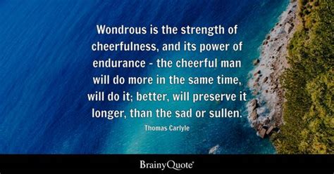 Thomas Carlyle - Wondrous is the strength of cheerfulness...