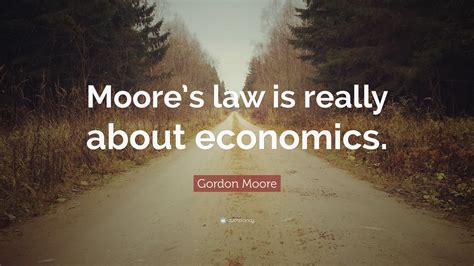 Gordon Moore Quote: “Moore’s law is really about economics.”