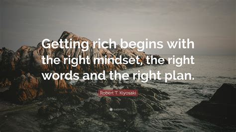 Robert T. Kiyosaki Quote: “Getting rich begins with the right mindset, the right words and the ...