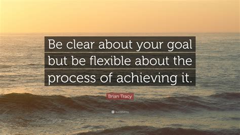 Brian Tracy Quote: “Be clear about your goal but be flexible about the process of achieving it.”