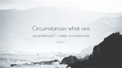 “Circumstances-what are circumstances? I make circumstances.” — Napoleon