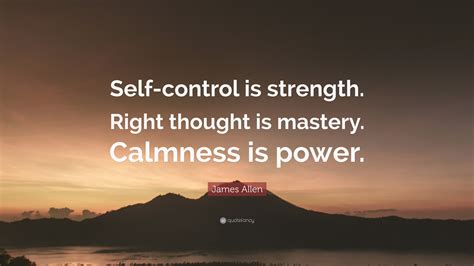 James Allen Quote: “Self-control is strength. Right thought is mastery. Calmness is power.”