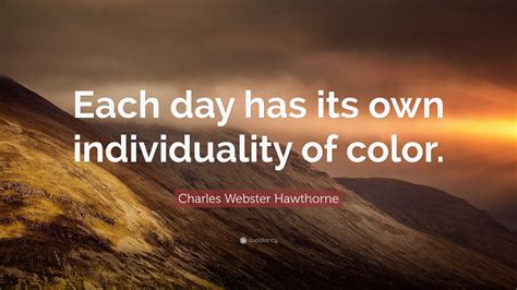 Charles Webster Hawthorne Quote: “Each day has its own individuality of color.”