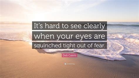 Deb Caletti Quote: “It’s hard to see clearly when your eyes are squinched tight out of fear.”