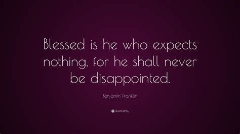 Benjamin Franklin Quote: “Blessed is he who expects nothing, for he shall never be disappointed ...