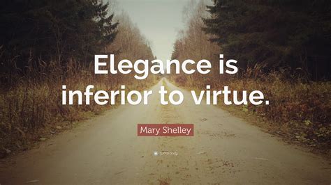 Mary Shelley Quote: “Elegance is inferior to virtue.”