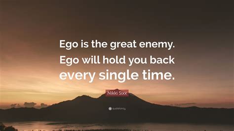 Nikki Sixx Quote: “Ego is the great enemy. Ego will hold you back every single time.”