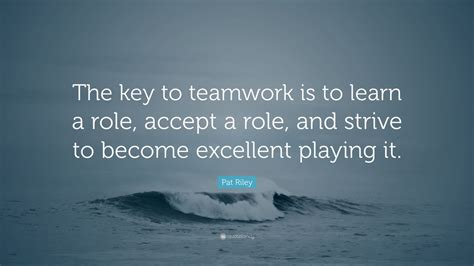 Pat Riley Quote: “The key to teamwork is to learn a role, accept a role ...