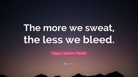 Vijaya Lakshmi Pandit Quote: “The more we sweat, the less we bleed.”