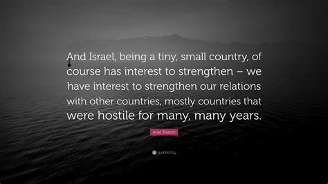 Ariel Sharon Quote: “And Israel, being a tiny, small country, of course ...