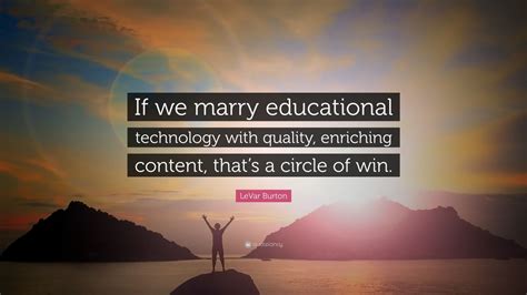 LeVar Burton Quote: “If we marry educational technology with quality, enriching content, that’s ...