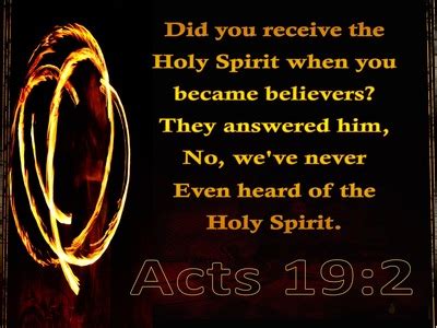 Acts 19:2 He said to them, “Did you receive the Holy Spirit when you believed?” And they said to ...