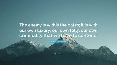 Marcus Tullius Cicero Quote: “The enemy is within the gates; it is with our own luxury, our own ...