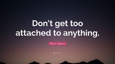 Mitch Albom Quote: “Don’t get too attached to anything.”