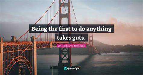 Being the first to do anything takes guts.... Quote by J.M. Darhower ...