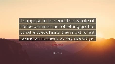 Yann Martel Quote: “I suppose in the end, the whole of life becomes an act of letting go, but ...