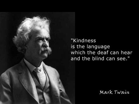 "Kindness is the language which the deaf can hear and the blind can see ...