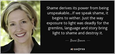 Brené Brown quote: Shame derives its power from being unspeakable...If ...