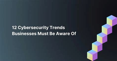 12 Cybersecurity Trends Businesses Must Be Aware Of