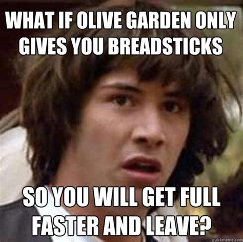 What if Olive Garden only gives you breadsticks So you will get full faster and leave ...