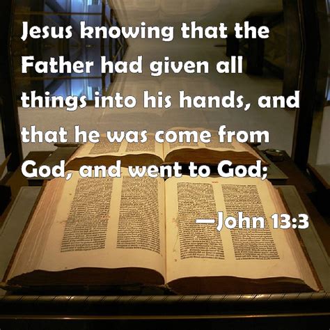 John 13:3 Jesus knowing that the Father had given all things into his hands, and that he was ...