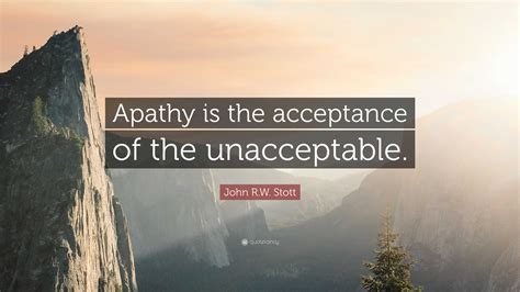 John R.W. Stott Quote: “Apathy is the acceptance of the unacceptable.”