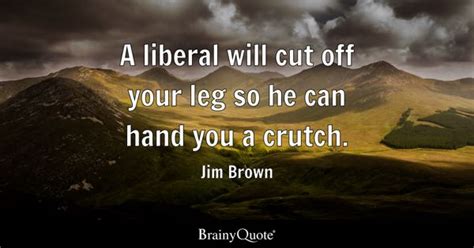 Jim Brown - A liberal will cut off your leg so he can...