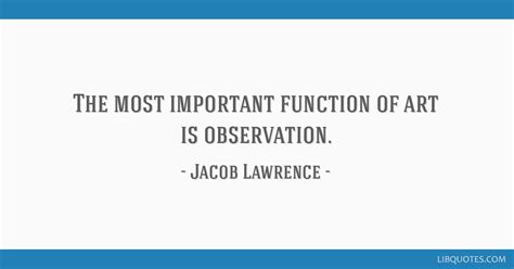 The most important function of art is observation.