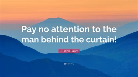 L. Frank Baum Quote: “Pay no attention to the man behind the curtain!”