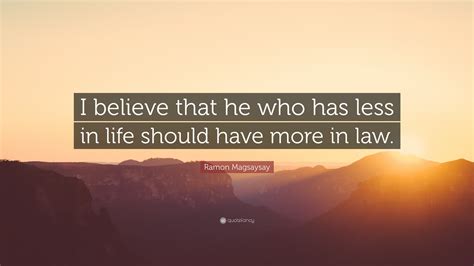 Ramon Magsaysay Quote: “I believe that he who has less in life should ...