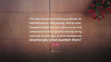 John Milton Quote: “The debt immense of endless gratitude, So burthensome, still paying, still ...