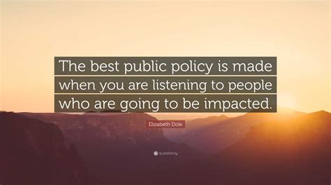 Elizabeth Dole Quote: “The best public policy is made when you are ...