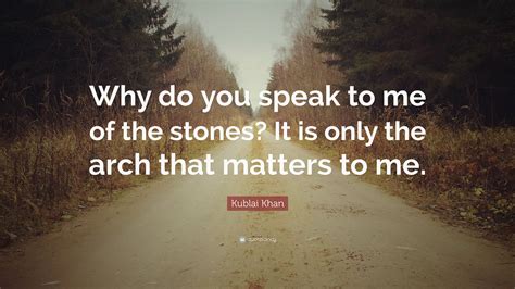 Kublai Khan Quote: “Why do you speak to me of the stones? It is only ...