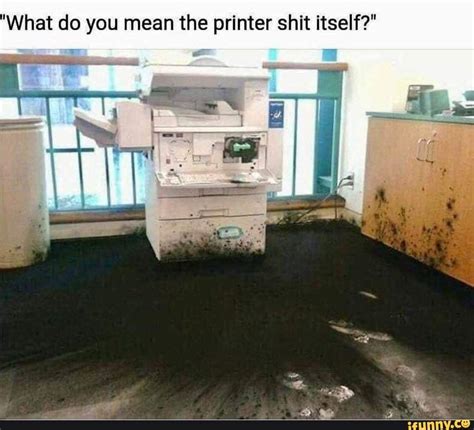 "What do you mean the printer shit itself?" - )