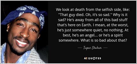 Tupac Shakur quote: We look at death from the selfish side, like: "That...