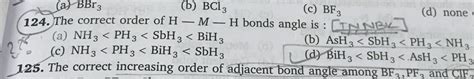 (a) BBr3 (b) BC13 (c) BF; (d) none 124. The correct order of H — M — H bonds angle is : CINNBK ...